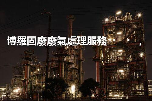 博羅固廢廢氣處理服務，靠譜又省心？快來了解！